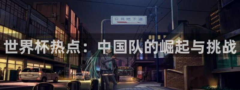 世界杯欧洲区世预赛赛程:世界杯热点:中国队的崛起与挑战